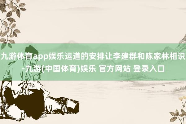 九游体育app娱乐运道的安排让李建群和陈家林相识-九游(中国体育)娱乐 官方网站 登录入口
