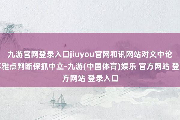 九游官网登录入口jiuyou官网和讯网站对文中论述、不雅点判断保抓中立-九游(中国体育)娱乐 官方网站 登录入口