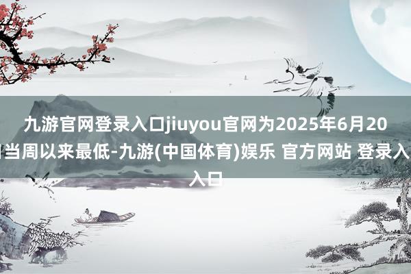 九游官网登录入口jiuyou官网为2025年6月20日当周以来最低-九游(中国体育)娱乐 官方网站 登录入口
