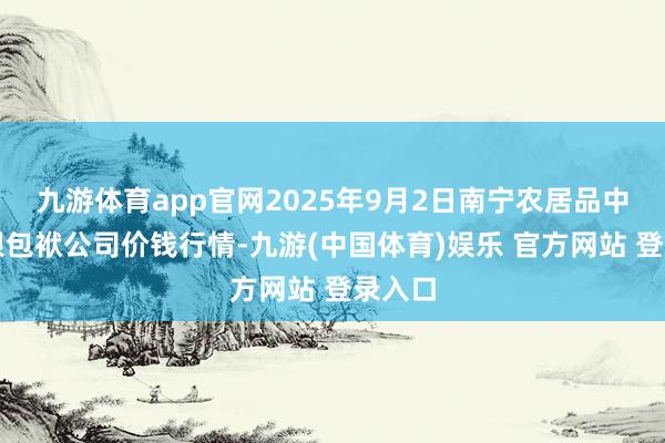九游体育app官网2025年9月2日南宁农居品中心有限包袱公司价钱行情-九游(中国体育)娱乐 官方网站 登录入口