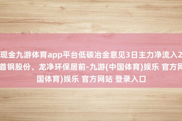 现金九游体育app平台低碳冶金意见3日主力净流入289.38万元, 首钢股份、龙净环保居前-九游(中国体育)娱乐 官方网站 登录入口