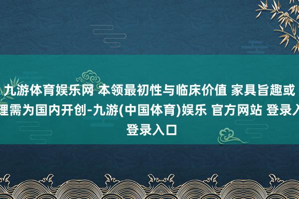 九游体育娱乐网 本领最初性与临床价值 家具旨趣或机理需为国内开创-九游(中国体育)娱乐 官方网站 登录入口