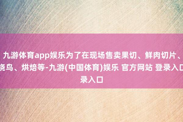 九游体育app娱乐为了在现场售卖果切、鲜肉切片、烧鸟、烘焙等-九游(中国体育)娱乐 官方网站 登录入口