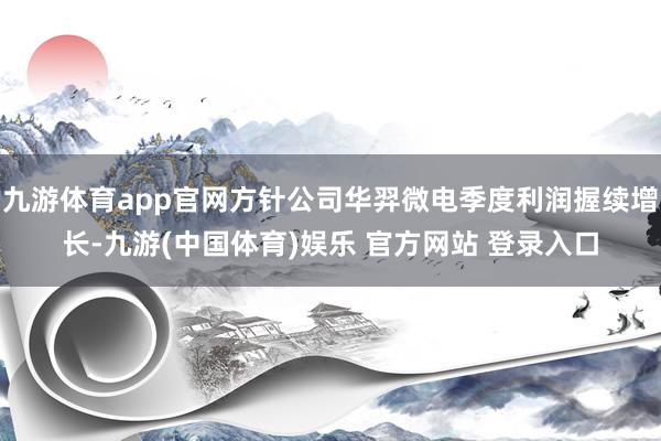 九游体育app官网方针公司华羿微电季度利润握续增长-九游(中国体育)娱乐 官方网站 登录入口
