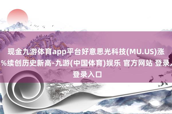 现金九游体育app平台好意思光科技(MU.US)涨超7%续创历史新高-九游(中国体育)娱乐 官方网站 登录入口