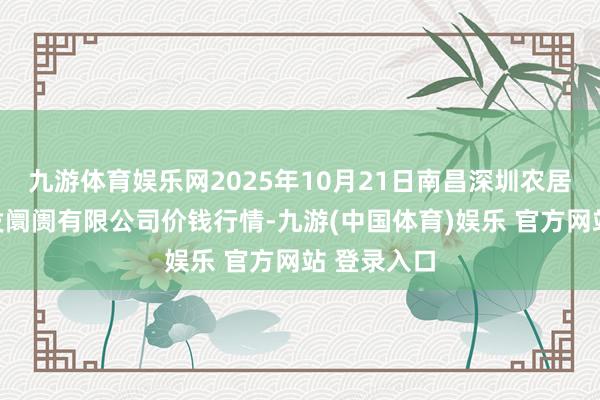 九游体育娱乐网2025年10月21日南昌深圳农居品中心批发阛阓有限公司价钱行情-九游(中国体育)娱乐 官方网站 登录入口