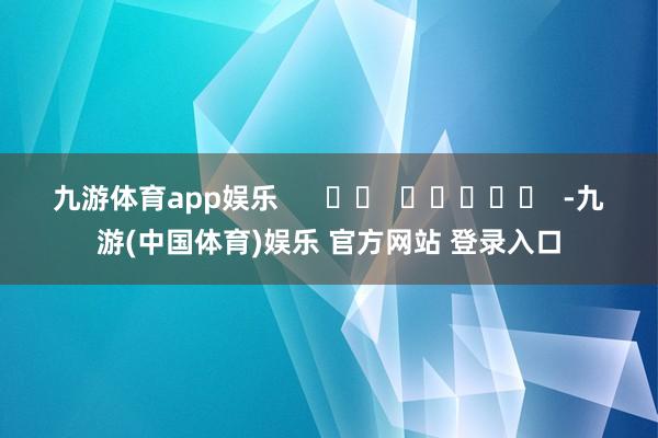 九游体育app娱乐      		  					  -九游(中国体育)娱乐 官方网站 登录入口