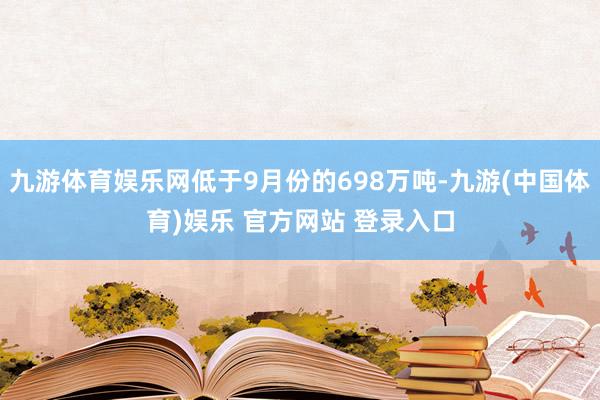 九游体育娱乐网低于9月份的698万吨-九游(中国体育)娱乐 官方网站 登录入口