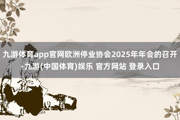 九游体育app官网欧洲停业协会2025年年会的召开-九游(中国体育)娱乐 官方网站 登录入口