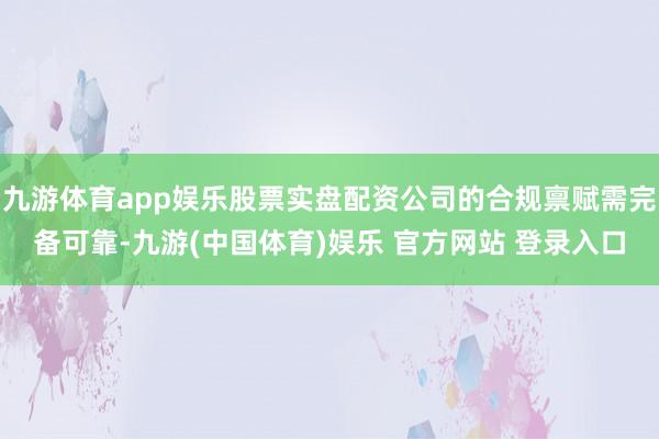 九游体育app娱乐股票实盘配资公司的合规禀赋需完备可靠-九游(中国体育)娱乐 官方网站 登录入口