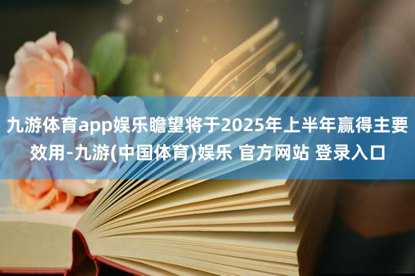 九游体育app娱乐瞻望将于2025年上半年赢得主要效用-九游(中国体育)娱乐 官方网站 登录入口