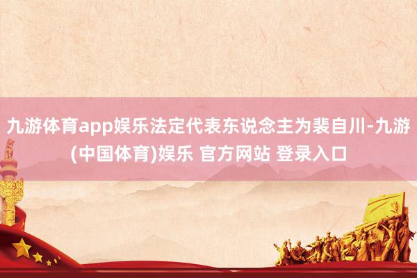 九游体育app娱乐法定代表东说念主为裴自川-九游(中国体育)娱乐 官方网站 登录入口
