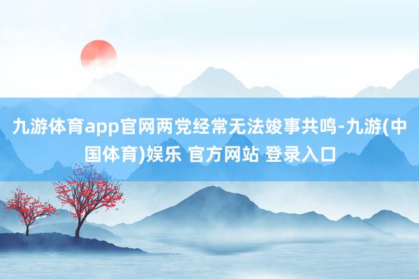 九游体育app官网两党经常无法竣事共鸣-九游(中国体育)娱乐 官方网站 登录入口