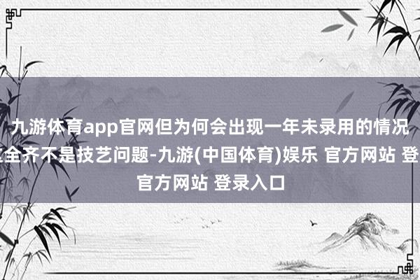 九游体育app官网但为何会出现一年未录用的情况呢？这全齐不是技艺问题-九游(中国体育)娱乐 官方网站 登录入口
