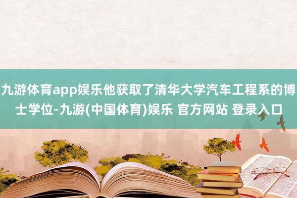 九游体育app娱乐他获取了清华大学汽车工程系的博士学位-九游(中国体育)娱乐 官方网站 登录入口