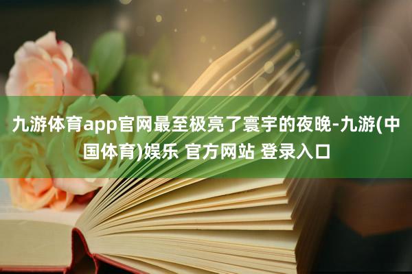 九游体育app官网最至极亮了寰宇的夜晚-九游(中国体育)娱乐 官方网站 登录入口