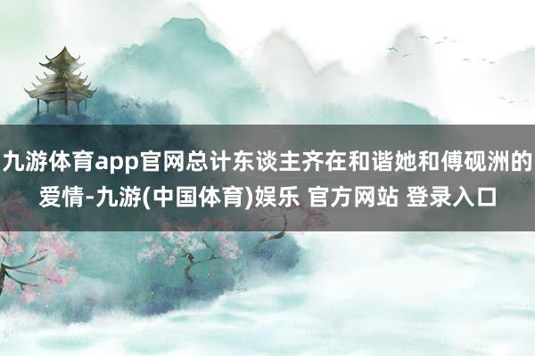 九游体育app官网总计东谈主齐在和谐她和傅砚洲的爱情-九游(中国体育)娱乐 官方网站 登录入口