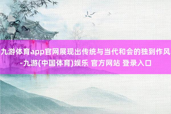 九游体育app官网展现出传统与当代和会的独到作风-九游(中国体育)娱乐 官方网站 登录入口