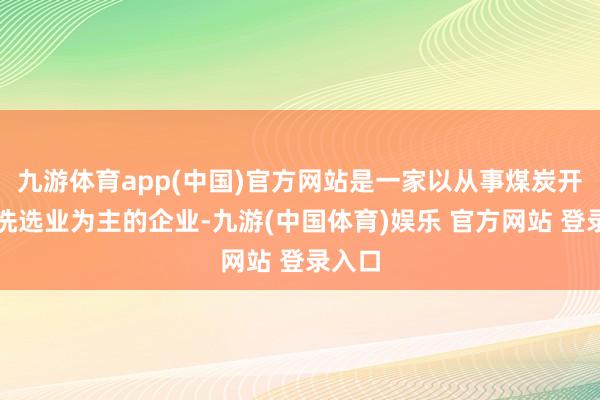 九游体育app(中国)官方网站是一家以从事煤炭开导和洗选业为主的企业-九游(中国体育)娱乐 官方网站 登录入口