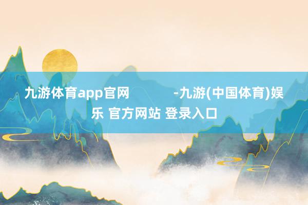 九游体育app官网 -九游(中国体育)娱乐 官方网站 登录入口