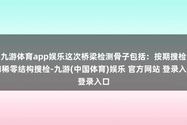 九游体育app娱乐这次桥梁检测骨子包括:按期搜检和稀零结构搜检-九游(中国体育)娱乐 官方网站 登录入口