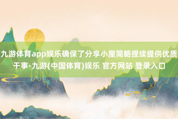 九游体育app娱乐确保了分享小屋简略捏续提供优质干事-九游(中国体育)娱乐 官方网站 登录入口