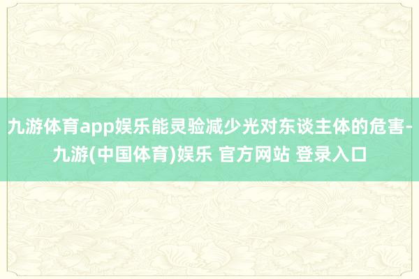 九游体育app娱乐能灵验减少光对东谈主体的危害-九游(中国体育)娱乐 官方网站 登录入口