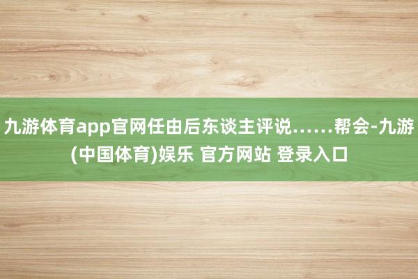 九游体育app官网任由后东谈主评说……帮会-九游(中国体育)娱乐 官方网站 登录入口