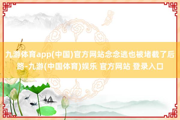 九游体育app(中国)官方网站念念逃也被堵截了后路-九游(中国体育)娱乐 官方网站 登录入口