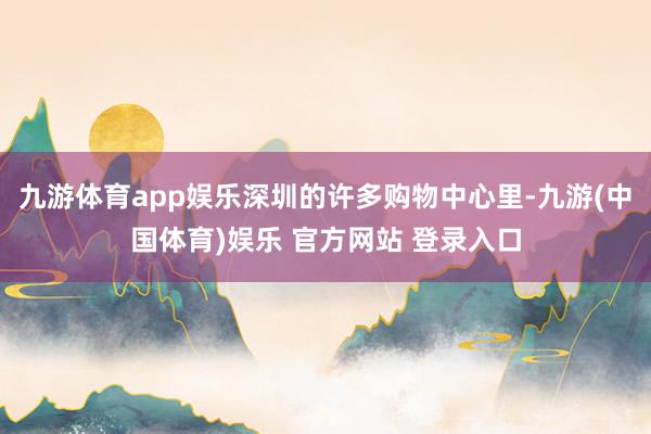 九游体育app娱乐深圳的许多购物中心里-九游(中国体育)娱乐 官方网站 登录入口