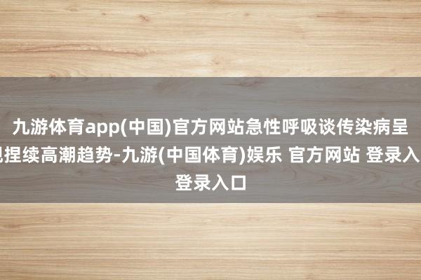 九游体育app(中国)官方网站急性呼吸谈传染病呈现捏续高潮趋势-九游(中国体育)娱乐 官方网站 登录入口