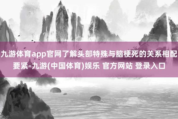 九游体育app官网了解头部特殊与脑梗死的关系相配要紧-九游(中国体育)娱乐 官方网站 登录入口