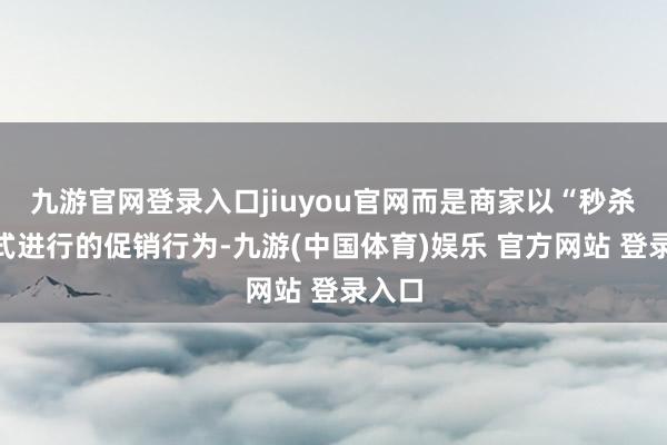 九游官网登录入口jiuyou官网而是商家以“秒杀”形式进行的促销行为-九游(中国体育)娱乐 官方网站 登录入口