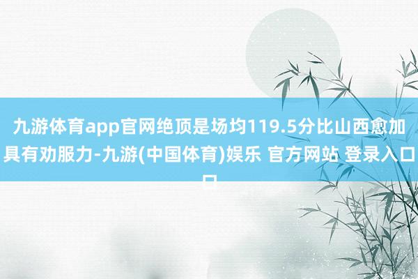 九游体育app官网绝顶是场均119.5分比山西愈加具有劝服力-九游(中国体育)娱乐 官方网站 登录入口