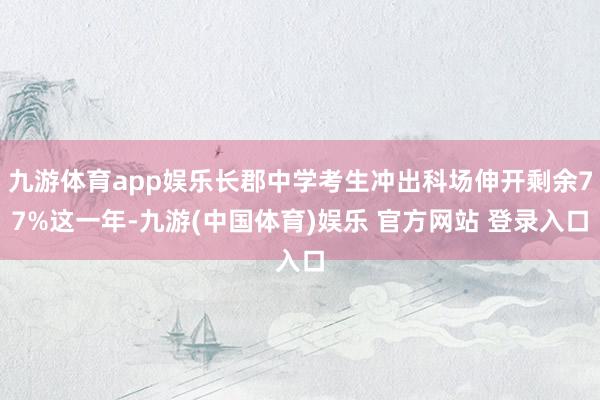 九游体育app娱乐长郡中学考生冲出科场伸开剩余77%这一年-九游(中国体育)娱乐 官方网站 登录入口