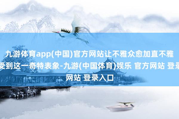 九游体育app(中国)官方网站让不雅众愈加直不雅地感受到这一奇特表象-九游(中国体育)娱乐 官方网站 登录入口