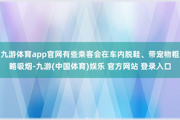 九游体育app官网有些乘客会在车内脱鞋、带宠物粗略吸烟-九游(中国体育)娱乐 官方网站 登录入口