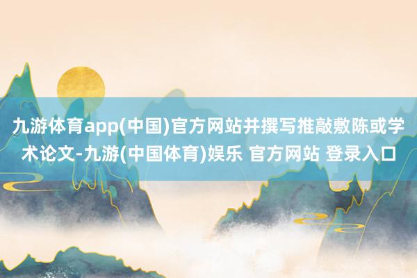 九游体育app(中国)官方网站并撰写推敲敷陈或学术论文-九游(中国体育)娱乐 官方网站 登录入口