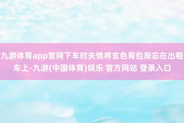 九游体育app官网下车时失慎将玄色背包渐忘在出租车上-九游(中国体育)娱乐 官方网站 登录入口