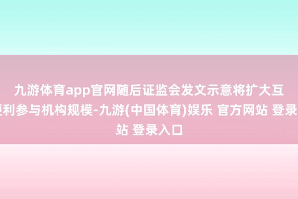 九游体育app官网 随后证监会发文示意将扩大互换便利参与机构规模-九游(中国体育)娱乐 官方网站 登录入口