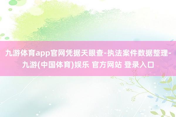 九游体育app官网凭据天眼查-执法案件数据整理-九游(中国体育)娱乐 官方网站 登录入口