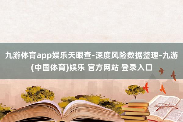 九游体育app娱乐天眼查-深度风险数据整理-九游(中国体育)娱乐 官方网站 登录入口