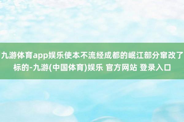 九游体育app娱乐使本不流经成都的岷江部分窜改了标的-九游(中国体育)娱乐 官方网站 登录入口