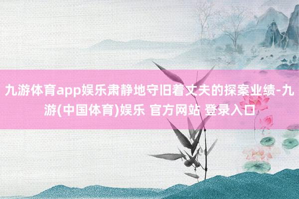 九游体育app娱乐肃静地守旧着丈夫的探案业绩-九游(中国体育)娱乐 官方网站 登录入口