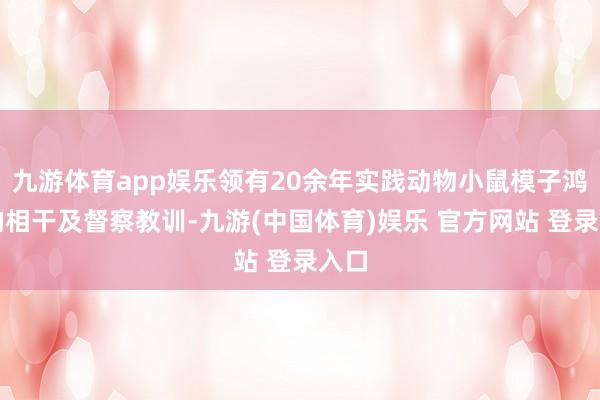九游体育app娱乐领有20余年实践动物小鼠模子鸿沟的相干及督察教训-九游(中国体育)娱乐 官方网站 登录入口