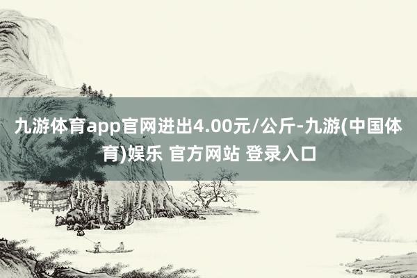 九游体育app官网进出4.00元/公斤-九游(中国体育)娱乐 官方网站 登录入口
