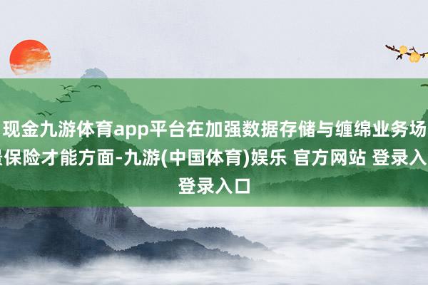 现金九游体育app平台在加强数据存储与缠绵业务场景保险才能方面-九游(中国体育)娱乐 官方网站 登录入口