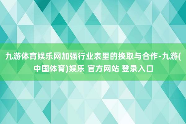 九游体育娱乐网加强行业表里的换取与合作-九游(中国体育)娱乐 官方网站 登录入口
