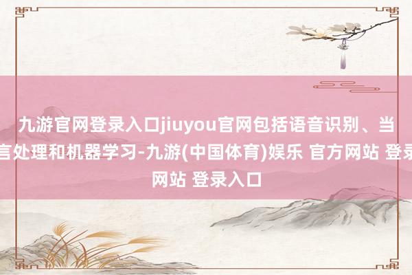 九游官网登录入口jiuyou官网包括语音识别、当然语言处理和机器学习-九游(中国体育)娱乐 官方网站 登录入口