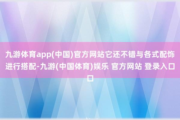 九游体育app(中国)官方网站它还不错与各式配饰进行搭配-九游(中国体育)娱乐 官方网站 登录入口